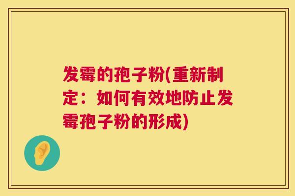 发霉的孢子粉(重新制定:如何有效地防止发霉孢子粉的形成) 第1张 发霉的孢子粉(重新制定:如何有效地防止发霉孢子粉的形成) 第1张