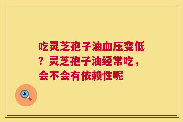 吃灵芝孢子油血压变低?灵芝孢子油经常吃,会不会有依赖性呢 第1张 吃灵芝孢子油血压变低?灵芝孢子油经常吃,会不会有依赖性呢 第1张