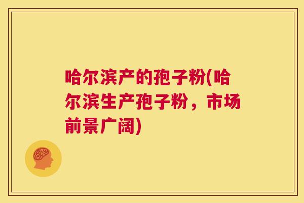 哈尔滨产的孢子粉(哈尔滨生产孢子粉，市场前景广阔)  第1张