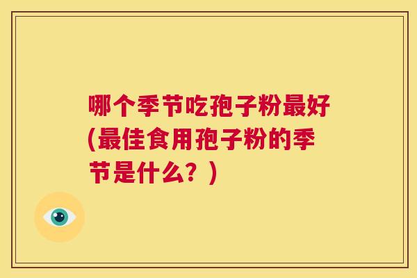 哪个季节吃孢子粉最好(最佳食用孢子粉的季节是什么?) 第1张 哪个季节吃孢子粉最好(最佳食用孢子粉的季节是什么?) 第1张