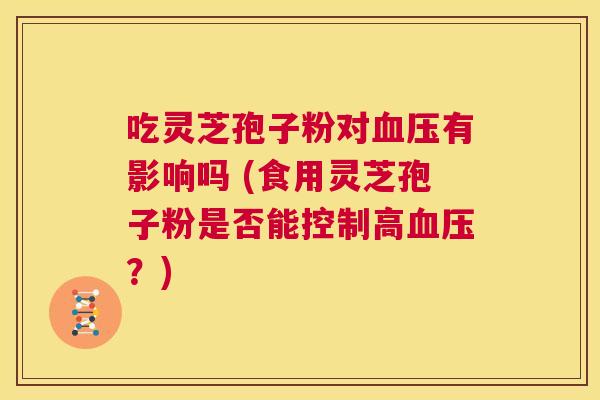 吃灵芝孢子粉对血压有影响吗 (食用灵芝孢子粉是否能控制高血压？)  第1张