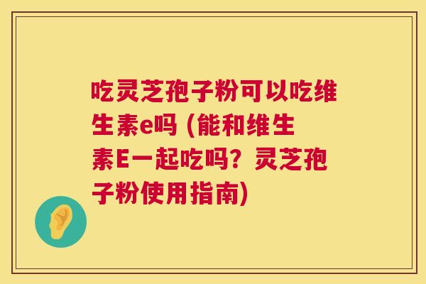 吃灵芝孢子粉可以吃维生素e吗 (能和维生素E一起吃吗?灵芝孢子粉使用指南) 第1张 吃灵芝孢子粉可以吃维生素e吗 (能和维生素E一起吃吗?灵芝孢子粉使用指南) 第1张