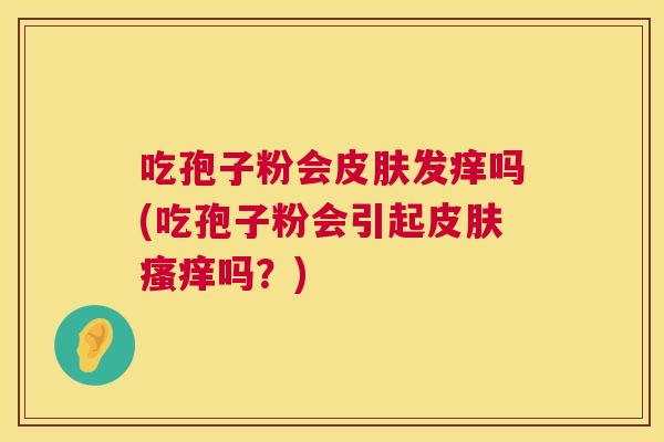 吃孢子粉会皮肤发痒吗(吃孢子粉会引起皮肤瘙痒吗?) 第1张 吃孢子粉会皮肤发痒吗(吃孢子粉会引起皮肤瘙痒吗?) 第1张
