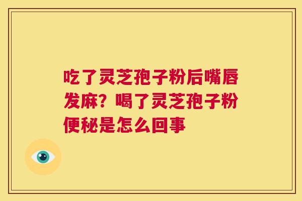 吃了灵芝孢子粉后嘴唇发麻？喝了灵芝孢子粉便秘是怎么回事  第1张