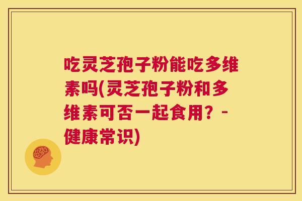 吃灵芝孢子粉能吃多维素吗(灵芝孢子粉和多维素可否一起食用?-健康常识) 第1张 吃灵芝孢子粉能吃多维素吗(灵芝孢子粉和多维素可否一起食用?-健康常识) 第1张