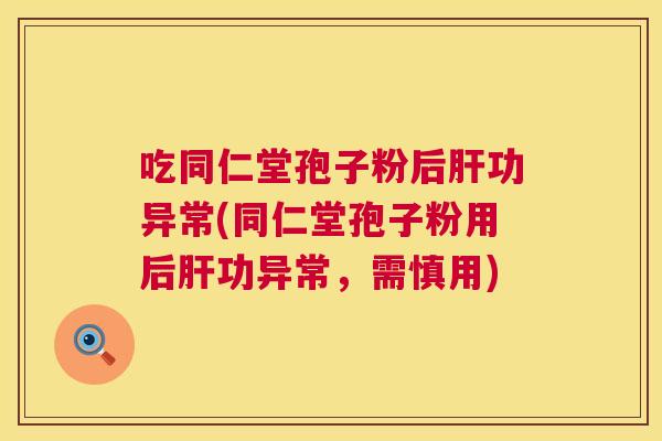 吃同仁堂孢子粉后肝功异常(同仁堂孢子粉用后肝功异常，需慎用)  第1张