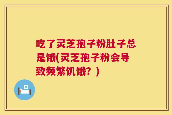 吃了灵芝孢子粉肚子总是饿(灵芝孢子粉会导致频繁饥饿?) 第1张 吃了灵芝孢子粉肚子总是饿(灵芝孢子粉会导致频繁饥饿?) 第1张