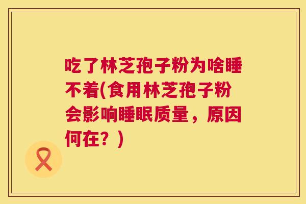 吃了林芝孢子粉为啥睡不着(食用林芝孢子粉会影响睡眠质量,原因何在?) 第1张 吃了林芝孢子粉为啥睡不着(食用林芝孢子粉会影响睡眠质量,原因何在?) 第1张