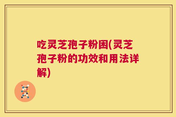 吃灵芝孢子粉困(灵芝孢子粉的功效和用法详解)  第1张