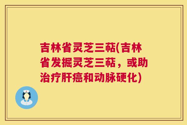 吉林省灵芝三萜(吉林省发掘灵芝三萜，或助治疗肝癌和动脉硬化)  第1张