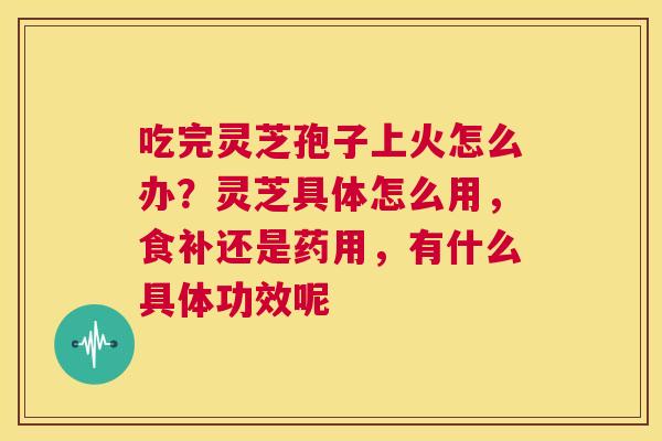 吃完灵芝孢子上火怎么办？灵芝具体怎么用，食补还是药用，有什么具体功效呢  第1张