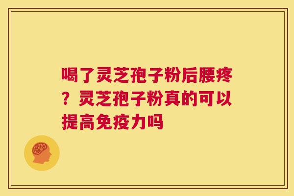 喝了灵芝孢子粉后腰疼?灵芝孢子粉真的可以提高免疫力吗 第1张 喝了灵芝孢子粉后腰疼?灵芝孢子粉真的可以提高免疫力吗 第1张