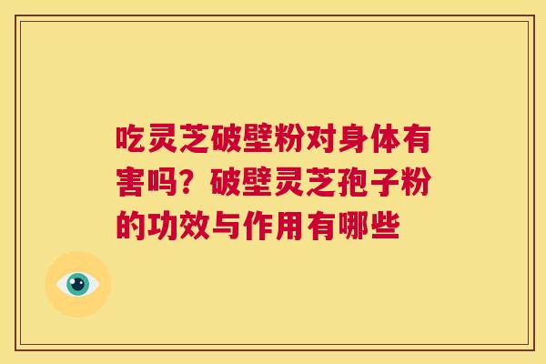 吃灵芝破壁粉对身体有害吗？破壁灵芝孢子粉的功效与作用有哪些  第1张