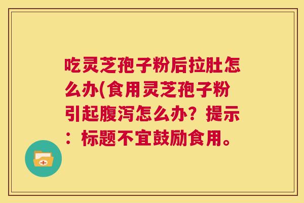 吃灵芝孢子粉后拉肚怎么办(食用灵芝孢子粉引起腹泻怎么办?提示:标题不宜鼓励食用。 第1张 吃灵芝孢子粉后拉肚怎么办(食用灵芝孢子粉引起腹泻怎么办?提示:标题不宜鼓励食用。 第1张