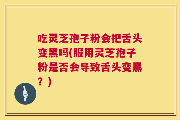 吃灵芝孢子粉会把舌头变黑吗(服用灵芝孢子粉是否会导致舌头变黑?) 第1张 吃灵芝孢子粉会把舌头变黑吗(服用灵芝孢子粉是否会导致舌头变黑?) 第1张