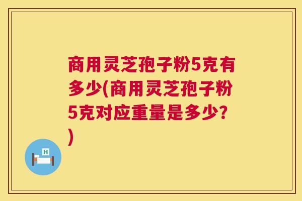 商用灵芝孢子粉5克有多少(商用灵芝孢子粉5克对应重量是多少？)  第1张
