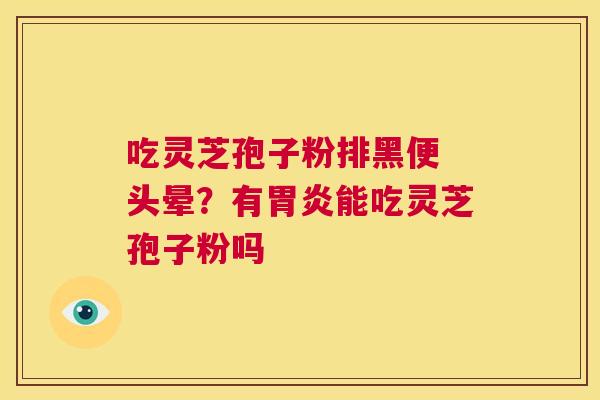 吃灵芝孢子粉排黑便 头晕?有胃炎能吃灵芝孢子粉吗 第1张 吃灵芝孢子粉排黑便 头晕?有胃炎能吃灵芝孢子粉吗 第1张