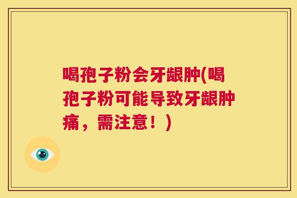 喝孢子粉会牙龈肿(喝孢子粉可能导致牙龈肿痛,需注意!) 第1张 喝孢子粉会牙龈肿(喝孢子粉可能导致牙龈肿痛,需注意!) 第1张