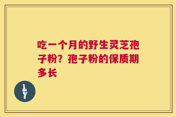 吃一个月的野生灵芝孢子粉?孢子粉的保质期多长 第1张 吃一个月的野生灵芝孢子粉?孢子粉的保质期多长 第1张