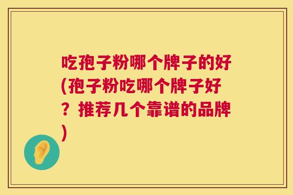 吃孢子粉哪个牌子的好(孢子粉吃哪个牌子好?推荐几个靠谱的品牌) 第1张 吃孢子粉哪个牌子的好(孢子粉吃哪个牌子好?推荐几个靠谱的品牌) 第1张