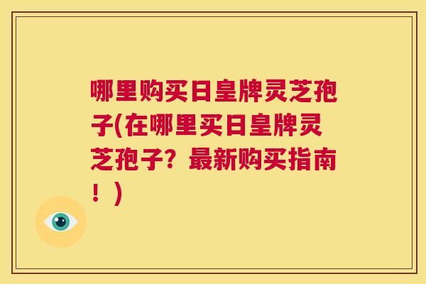 哪里购买日皇牌灵芝孢子(在哪里买日皇牌灵芝孢子？最新购买指南！)  第1张
