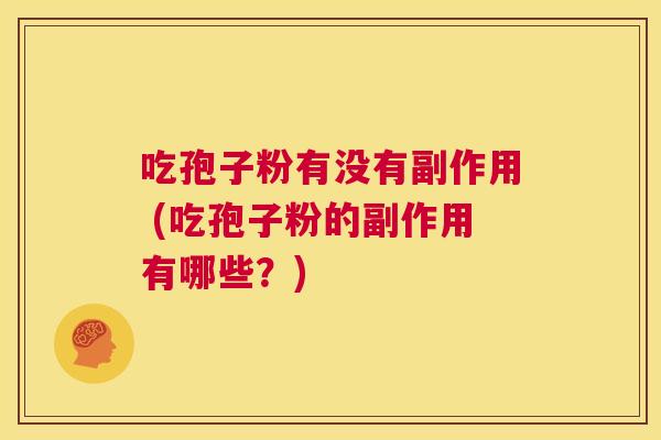 吃孢子粉有没有副作用 (吃孢子粉的副作用有哪些?) 第1张 吃孢子粉有没有副作用 (吃孢子粉的副作用有哪些?) 第1张