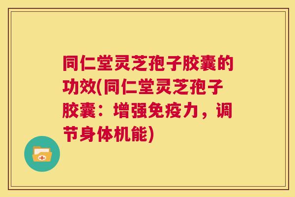 同仁堂灵芝孢子胶囊的功效(同仁堂灵芝孢子胶囊:增强免疫力,调节身体机能) 第1张 同仁堂灵芝孢子胶囊的功效(同仁堂灵芝孢子胶囊:增强免疫力,调节身体机能) 第1张