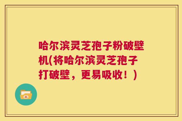 哈尔滨灵芝孢子粉破壁机(将哈尔滨灵芝孢子打破壁,更易吸收!) 第1张 哈尔滨灵芝孢子粉破壁机(将哈尔滨灵芝孢子打破壁,更易吸收!) 第1张
