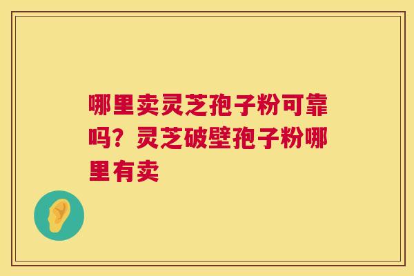 哪里卖灵芝孢子粉可靠吗?灵芝破壁孢子粉哪里有卖 第1张 哪里卖灵芝孢子粉可靠吗?灵芝破壁孢子粉哪里有卖 第1张