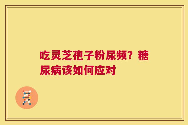 吃灵芝孢子粉尿频？糖尿病该如何应对  第1张