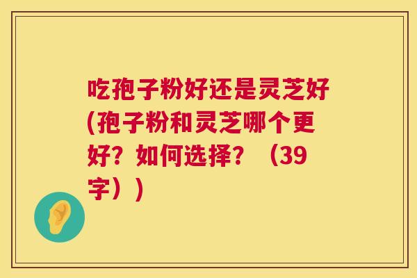 吃孢子粉好还是灵芝好(孢子粉和灵芝哪个更好？如何选择？（39字）)  第1张