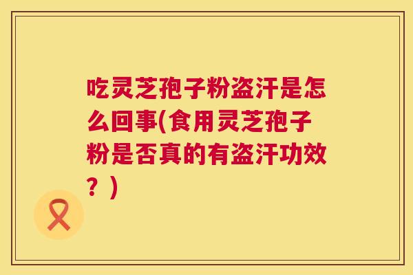 吃灵芝孢子粉盗汗是怎么回事(食用灵芝孢子粉是否真的有盗汗功效？)  第1张