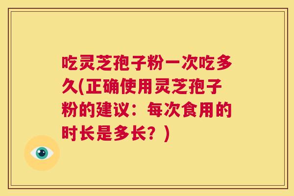吃灵芝孢子粉一次吃多久(正确使用灵芝孢子粉的建议:每次食用的时长是多长?) 第1张 吃灵芝孢子粉一次吃多久(正确使用灵芝孢子粉的建议:每次食用的时长是多长?) 第1张