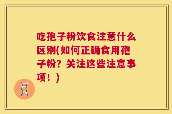 吃孢子粉饮食注意什么区别(如何正确食用孢子粉？关注这些注意事项！)  第1张