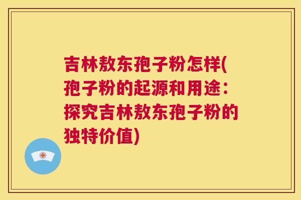 吉林敖东孢子粉怎样(孢子粉的起源和用途:探究吉林敖东孢子粉的独特价值) 第1张 吉林敖东孢子粉怎样(孢子粉的起源和用途:探究吉林敖东孢子粉的独特价值) 第1张