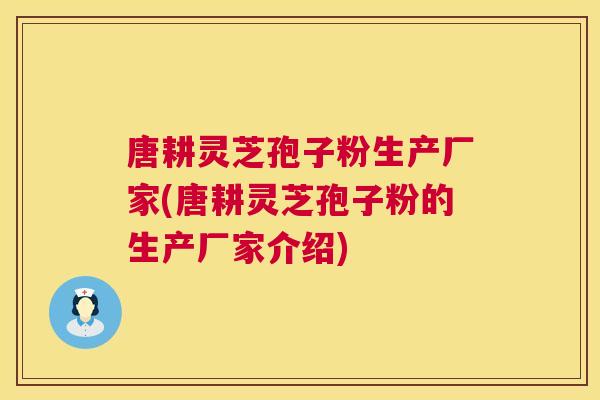 唐耕灵芝孢子粉生产厂家(唐耕灵芝孢子粉的生产厂家介绍) 第1张 唐耕灵芝孢子粉生产厂家(唐耕灵芝孢子粉的生产厂家介绍) 第1张