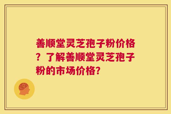 善顺堂灵芝孢子粉价格？了解善顺堂灵芝孢子粉的市场价格？  第1张