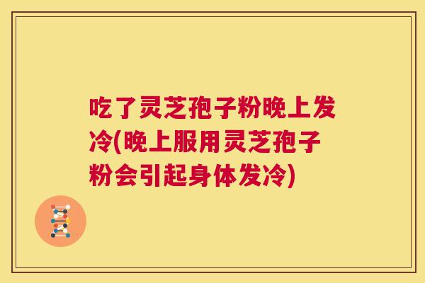 吃了灵芝孢子粉晚上发冷(晚上服用灵芝孢子粉会引起身体发冷)  第1张