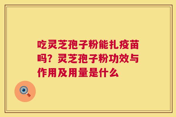 吃灵芝孢子粉能扎疫苗吗?灵芝孢子粉功效与作用及用量是什么 第1张 吃灵芝孢子粉能扎疫苗吗?灵芝孢子粉功效与作用及用量是什么 第1张