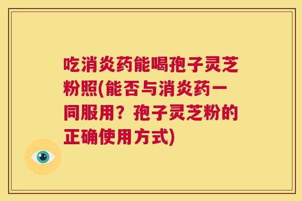吃消炎药能喝孢子灵芝粉照(能否与消炎药一同服用?孢子灵芝粉的正确使用方式) 第1张 吃消炎药能喝孢子灵芝粉照(能否与消炎药一同服用?孢子灵芝粉的正确使用方式) 第1张