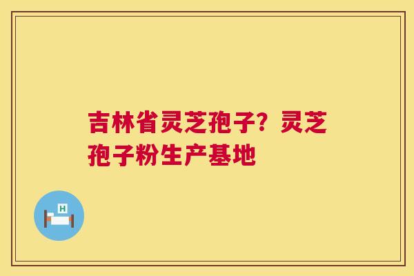 吉林省灵芝孢子？灵芝孢子粉生产基地  第1张
