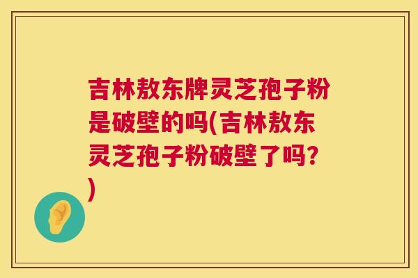 吉林敖东牌灵芝孢子粉是破壁的吗(吉林敖东灵芝孢子粉破壁了吗?) 第1张 吉林敖东牌灵芝孢子粉是破壁的吗(吉林敖东灵芝孢子粉破壁了吗?) 第1张
