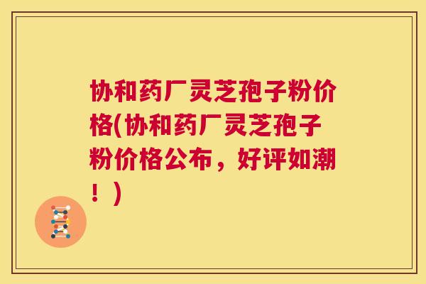 协和药厂灵芝孢子粉价格(协和药厂灵芝孢子粉价格公布,好评如潮!) 第1张 协和药厂灵芝孢子粉价格(协和药厂灵芝孢子粉价格公布,好评如潮!) 第1张
