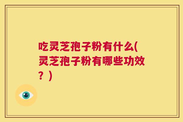 吃灵芝孢子粉有什么(灵芝孢子粉有哪些功效？)  第1张