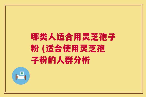 哪类人适合用灵芝孢子粉 (适合使用灵芝孢子粉的人群分析 第1张 哪类人适合用灵芝孢子粉 (适合使用灵芝孢子粉的人群分析 第1张
