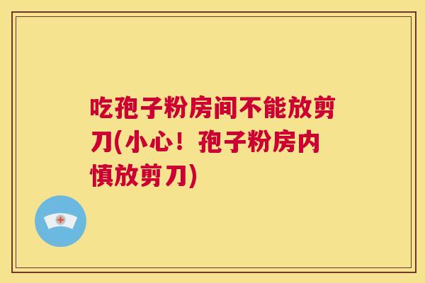 吃孢子粉房间不能放剪刀(小心！孢子粉房内慎放剪刀)  第1张