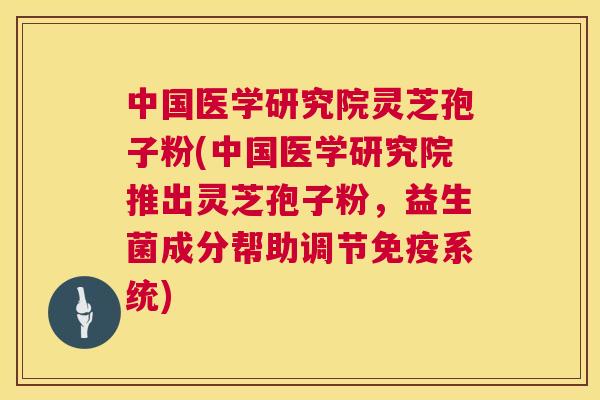 中国医学研究院灵芝孢子粉(中国医学研究院推出灵芝孢子粉,益生菌成分帮助调节免疫系统) 第1张 中国医学研究院灵芝孢子粉(中国医学研究院推出灵芝孢子粉,益生菌成分帮助调节免疫系统) 第1张