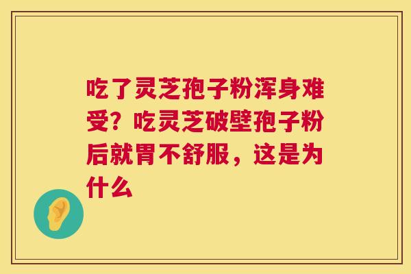 吃了灵芝孢子粉浑身难受?吃灵芝破壁孢子粉后就胃不舒服,这是为什么 第1张 吃了灵芝孢子粉浑身难受?吃灵芝破壁孢子粉后就胃不舒服,这是为什么 第1张