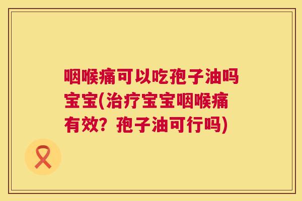咽喉痛可以吃孢子油吗宝宝(治疗宝宝咽喉痛有效?孢子油可行吗) 第1张 咽喉痛可以吃孢子油吗宝宝(治疗宝宝咽喉痛有效?孢子油可行吗) 第1张