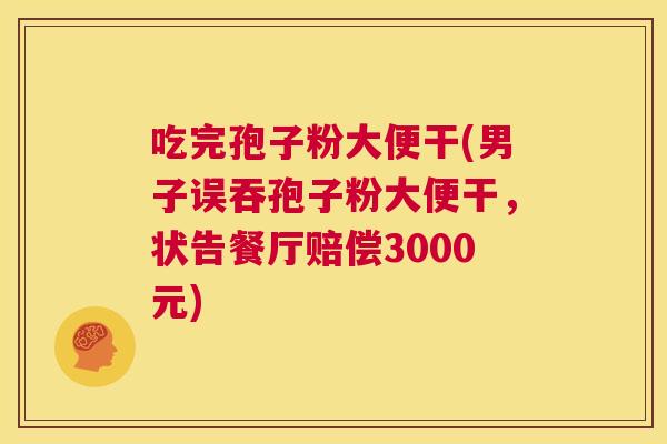 吃完孢子粉大便干(男子误吞孢子粉大便干,状告餐厅赔偿3000元) 第1张 吃完孢子粉大便干(男子误吞孢子粉大便干,状告餐厅赔偿3000元) 第1张